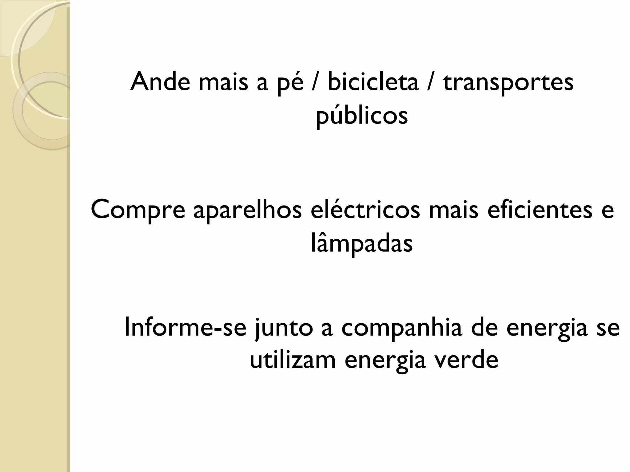 Informe-se junto a companhia de energia se utilizam energia verde  Ande mais a pé / bicicleta / transportes públicos Compre aparelhos eléctricos mais eficientes e lâmpadas 