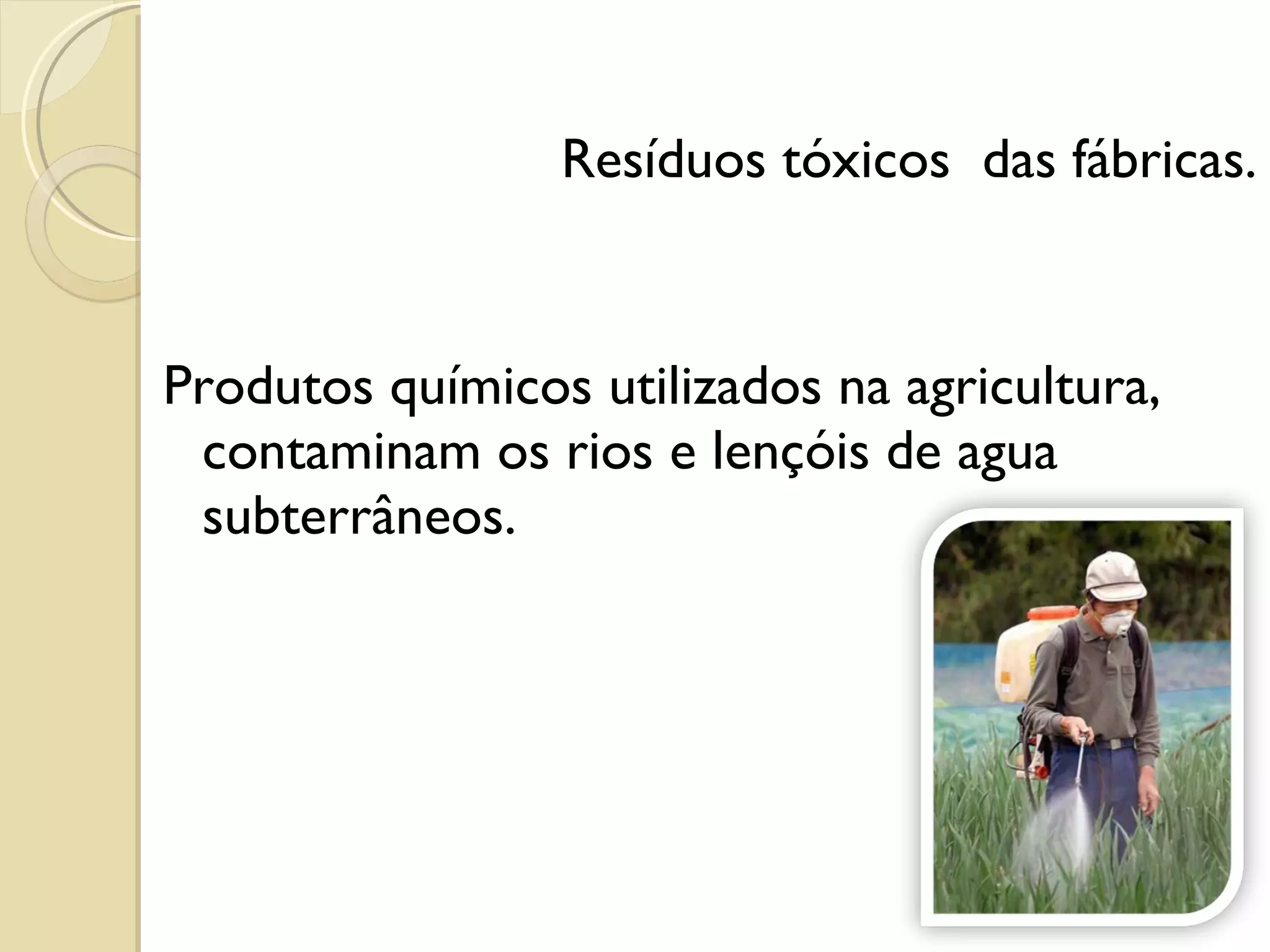 Resíduos tóxicos  das fábricas. Produtos químicos utilizados na agricultura, contaminam os rios e lençóis de agua subterrâneos.  