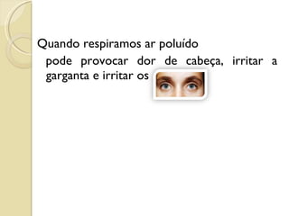 Quando respiramos ar poluído  pode provocar dor de cabeça, irritar a  garganta e irritar os  