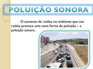 O aumento de ruídos no ambiente que nos rodeia provoca uma nova forma de poluição – a poluição sonora.    