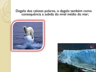 Degelo dos calotes polares, o degelo também como consequência a subida do nível médio do mar;   