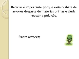 Reciclar é importante porque evita o abate de arvores desgaste de materias primas e ajuda reduzir a poluição. Plante arvores; 