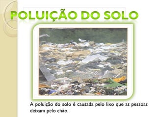 A poluição do solo é causada pelo lixo que as pessoas deixam pelo chão.  