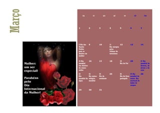 Março        seg          ter        qua         qui         sex         sáb         dom




        1          2            3           4          5            6          7




        8 Dia das 9             10          11          12          13         14
        Nações                              Dia europeu
        Unidas                              pelas
        para os                             vitimas do
        direitos da                         terrorismo
        mulher

        15 Dia       16         17          18         19           20         21 Dia
        mundial                                        Dia do Pai              mundial da
        dos direitos                                                           floresta, da
        do consu-                                                              árvore e do
        midor                                                                  sono

        22         23           24          25         26           27 Dia      28
        Dia        Dia meteo-   Dia do                 Dia do livro mundial do
        mundial da rológico     estudante              português teatro. Dia
        água       mundial                                          nacional do
                                                                    dador de
                                                                    sangue.

        29         30           31
 