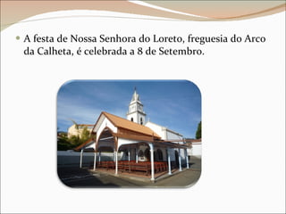 A festa de Nossa Senhora do Loreto, freguesia do Arco da Calheta, é celebrada a 8 de Setembro.  