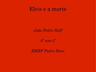Elvis e a morte João Pedro Hoff 4º ano C EMEF Padre Reus 