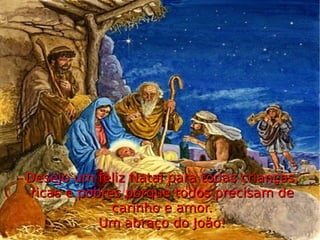 Desejo um feliz Natal para todas crianças, ricas e pobres porque todos precisam de carinho e amor. Um abraço do João! 