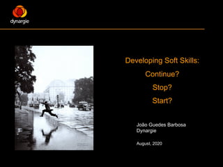 Developing Soft Skills:
Continue?
Stop?
Start?
João Guedes Barbosa
Dynargie
August, 2020
 
