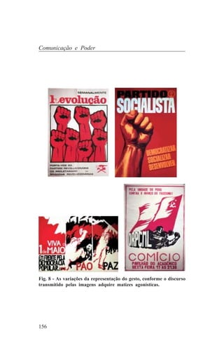 Comunicação e Poder




Fig. 8 - As variações da representação do gesto, conforme o discurso
transmitido pelas imagens adquire matizes agonísticas.




156
 
