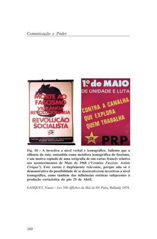 Comunicação e Poder




Fig. 10 - A invectiva a nível verbal e iconográfico. Saliento que a
silhueta do rato, entendida como metáfora iconográfica do fascismo,
é um motivo copiado de uma serigrafia de um cartaz francês relativo
aos acontecimentos de Maio de 1968 (‘Vermine Fasciste. Action
Civique’). Este cartaz é duplamente relevante, porque não só é
demonstrativo da possibilidade de se desenvolverem invectivas a nível
iconográfico, como também das influências estéticas subjacentes à
produção cartazística do pós 25 de Abril.

GASQUET, Vasco – Les 500 Affiches du Mai de 68. Paris, Balland, 1979.




160
 