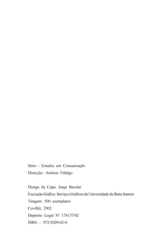 Série - Estudos em Comunicação
Direcção: António Fidalgo


Design da Capa: Jorge Bacelar
Execução Gráfica: Serviços Gráficos da Universidade da Beira Interior
Tiragem: 500 exemplares
Covilhã, 2002
Depósito Legal Nº 176137/02
ISBN – 972-9209-82-0
 