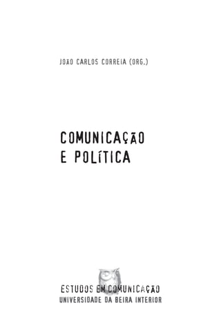 JOÃO CARLOS CORREIA (ORG.)




COMUNICAÇÃO
E POLÍTICA




UNIVERSIDADE DA BEIRA INTERIOR
 