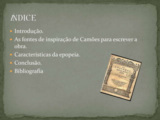 Introdução.As fontes de inspiração de Camões para escrever a obra. Características da epopeia.Conclusão.BibliografiaÍndice
