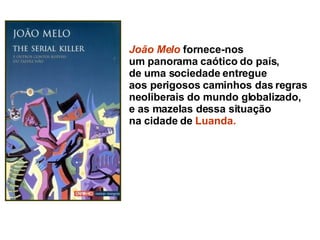 João Melo  fornece-nos  um panorama caótico do país,  de uma sociedade entregue  aos perigosos caminhos das regras  neoliberais do mundo globalizado,  e as mazelas dessa situação  na cidade de  Luanda. 