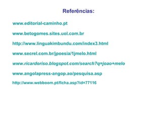 Referências: www.editorial-caminho.pt www. betogomes.sites.uol.com.br http://www.linguakimbundu.com/index3.html www.secrel.com.br/jpoesia/1jmelo.html   www.ricardoriso.blogspot.com/search?q=joao+melo www.angolapress-angop.ao/pesquisa.asp   http://www.webboom.pt/ficha.asp?id=77116 