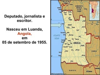Deputado, jornalista e escritor. Nasceu em Luanda,  Angola, em 05 de setembro de 1955. 