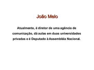 João Melo Atualmente, é diretor de uma agência de  comunicação, dá aulas em duas universidades  privadas e é Deputado à Assembléia Nacional.  