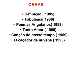 Definição ( 1985) Fabulema( 1986) Poemas Angolanos( 1989) Tanto Amor ( 1989) Canção do nosso tempo ( 1989) O caçador de nuvens ( 1993) OBRAS 