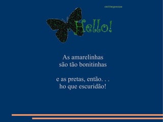 As amarelinhas são tão bonitinhas e as pretas, então. . . ho que escuridão! 