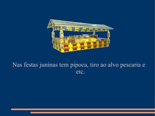 Nas festas juninas tem pipoca, tiro ao alvo pescaria e etc. 