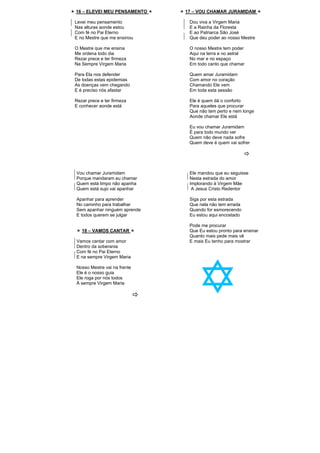 16 – ELEVEI MEU PENSAMENTO
Levei meu pensamento
Nas alturas aonde estou
Com fé no Pai Eterno
E no Mestre que me ensinou
O Mestre que me ensina
Me ordena todo dia
Rezar prece e ter firmeza
Na Sempre Virgem Maria
Para Ela nos defender
De todas estas epidemias
As doenças vem chegando
E é preciso nós afastar
Rezar prece e ter firmeza
E conhecer aonde está
17 – VOU CHAMAR JURAMIDAM
Dou viva a Virgem Maria
E a Rainha da Floresta
E ao Patriarca São José
Que deu poder ao nosso Mestre
O nosso Mestre tem poder
Aqui na terra e no astral
No mar e no espaço
Em todo canto que chamar
Quem amar Juramidam
Com amor no coração
Chamando Ele vem
Em toda esta sessão
Ele é quem dá o conforto
Para aqueles que procurar
Que não tem perto e nem longe
Aonde chamar Ele está
Eu vou chamar Juramidam
É para todo mundo ver
Quem não deve nada sofre
Quem deve é quem vai sofrer
Vou chamar Juramidam
Porque mandaram eu chamar
Quem está limpo não apanha
Quem está sujo vai apanhar
Apanhar para aprender
No caminho para trabalhar
Sem apanhar ninguém aprende
E todos querem se julgar
18 – VAMOS CANTAR
Vamos cantar com amor
Dentro da soberania
Com fé no Pai Eterno
E na sempre Virgem Maria
Nosso Mestre vai na frente
Ele é o nosso guia
Ele roga por nós todos
À sempre Virgem Maria
Ele mandou que eu seguisse
Nesta estrada do amor
Implorando à Virgem Mãe
A Jesus Cristo Redentor
Siga por esta estrada
Que nela não tem errada
Quando for esmorecendo
Eu estou aqui encostado
Pode me procurar
Que Eu estou pronto para ensinar
Quanto mais pede mais vê
E mais Eu tenho para mostrar
 