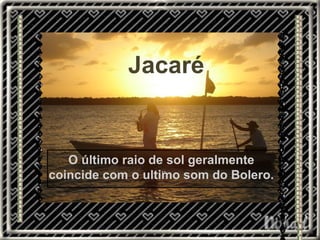 O último raio de sol geralmente coincide com o ultimo som do Bolero. Jacaré .. 
