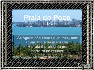 Praia do Poço As águas são claras e calmas, com abundância de mariscos.  A praia é protegida por barreira de recifes.  