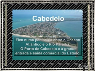 Cidade portuária e fica numa península entre o Oceano Atlântico e o Rio Paraíba. Cabedelo. Cabedelo Fica numa península entre o Oceano Atlântico e o Rio Paraíba. O Porto de Cabedelo é a grande entrada e saída comercial do Estado.  