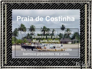 Praia de Costinha Foi o principal pólo da indústria baleeira no país. Mar sem ondas. Imenso coqueiral. Vários monumentos em estilo barroco presentes na praia. 