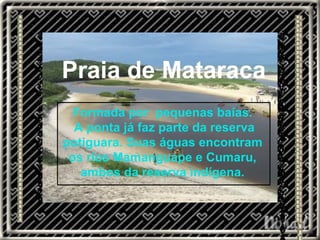 Praia de Mataraca Formada por  pequenas baías. A ponta já faz parte da reserva potiguara. Suas águas encontram os rios Mamanguape e Cumaru, ambos da reserva indígena. 