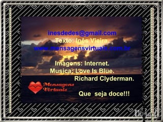 [email_address] Texto: Inês Vieira. www.mensagensvirtuais.com.br Imagens: Internet. Musica: Love Is Blue. Richard Clyderman. Que  seja doce!!! 
