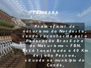 TAMBABA Praia oficial de naturismo do Nordeste,  sendo reconhecida pela  Federação Brasileira de Naturismo – FBN. Está localizada a 40 Km de João Pessoa,  situada no município do Conde, com mar verde azulado, águas mornas,  piscinas naturais,  falésias de até 20 m de altura e vegetação agreste. 