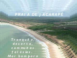 PRAIA DE JACARAPÉ Tranquila, deserta, com muitas falésias.  Mar bom para banho, com ondas fracas. 