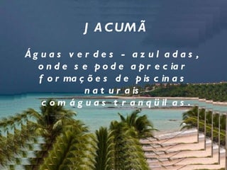 Águas verdes - azuladas,  onde se pode apreciar formações de piscinas naturais com águas tranqüilas. JACUMÃ 