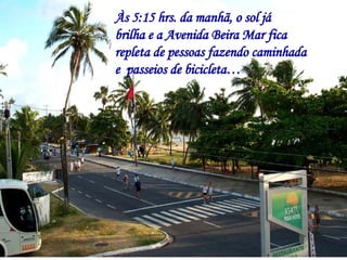 Às 5:15 hrs. da manhã, o sol já  brilha e a Avenida Beira Mar fica repleta de pessoas fazendo caminhada e  passeios de bicicleta… 