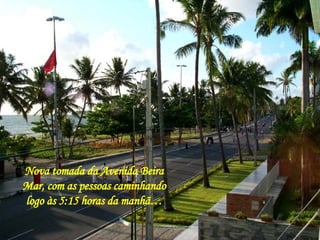 Nova tomada da Avenida Beira Mar, com as pessoas caminhando logo às 5:15 horas da manhã… 
