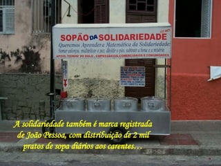A solidariedade também é marca registrada de João Pessoa, com distribuição de 2 mil pratos de sopa diários aos carentes… 