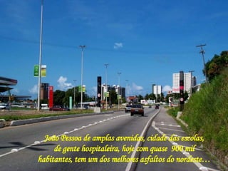 João Pessoa de amplas avenidas, cidade das escolas, de gente hospitaleira, hoje com quase  900 mil habitantes, tem um dos melhores asfaltos do nordeste… 