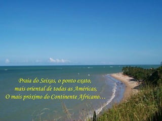 Praia do Seixas, o ponto exato,  mais oriental de todas as Américas, O mais próximo do Continente Africano… 