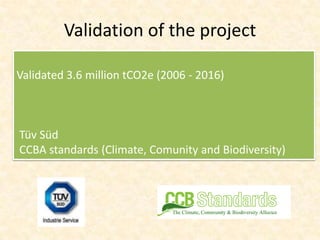 Validation of the project

Validated 3.6 million tCO2e (2006 - 2016)



Tüv Süd
CCBA standards (Climate, Comunity and Biodiversity)
 