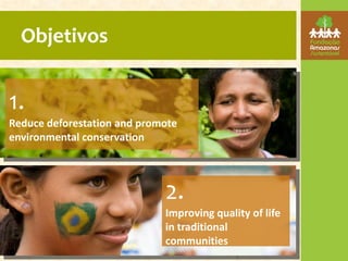 Objetivos


1.
Reduce deforestation and promote
environmental conservation




                             2.
                             Improving quality of life
                             in traditional
                             communities
 