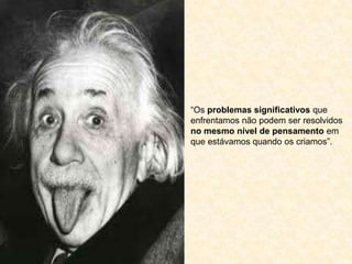 “Os problemas significativos que
enfrentamos não podem ser resolvidos
no mesmo nível de pensamento em
que estávamos quando os criamos”.
 