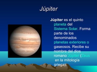 JúpiterJúpiter
Júpiter es el quinto
planeta del
Sistema Solar. Forma
parte de los
denominados
planetas exteriores o
gaseosos. Recibe su
nombre del dios
romano Júpiter (Zeus
en la mitología
griega).
 
