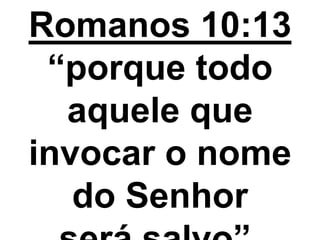 Romanos 10:13
“porque todo
aquele que
invocar o nome
do Senhor
 