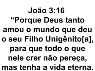João 3:16
“Porque Deus tanto
amou o mundo que deu
o seu Filho Unigênito[a],
para que todo o que
nele crer não pereça,
mas tenha a vida eterna.
 
