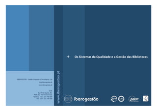 www.iberogestao.pt
IBEROGESTÃO - Gestão Integrada e Tecnológica, Lda
ibg@iberogestao.pt
www.iberogestao.pt
Sede
Rua Pinto Aguiar, 281
4400-252 Vila Nova de Gaia
Telefone: +351 223 770 830
Fax: +351 223 770 839
  Os	
  Sistemas	
  da	
  Qualidade	
  e	
  a	
  Gestão	
  das	
  Bibliotecas
 