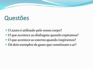 Questões O azoto é utilizado pelo nosso corpo?O que acontece ao diafragma quando expiramos?O que acontece ao esterno quando inspiramos?Dá dois exemplos de gases que constituam o ar?