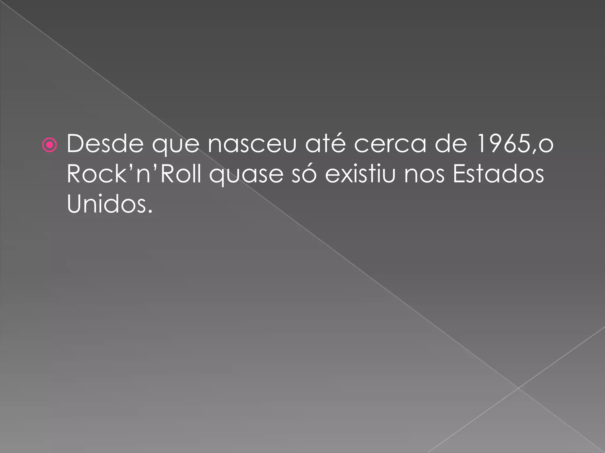    Desde que nasceu até cerca de 1965,o
    Rock’n’Roll quase só existiu nos Estados
    Unidos.
 