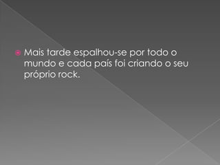    Mais tarde espalhou-se por todo o
    mundo e cada país foi criando o seu
    próprio rock.
 