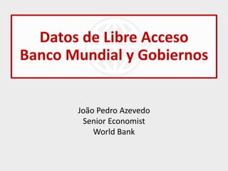 Datos de Libre Acceso
Banco Mundial y Gobiernos


       João Pedro Azevedo
        Senior Economist
           World Bank
 